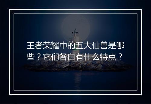 王者荣耀中的五大仙兽是哪些?它们各自有什么特点?