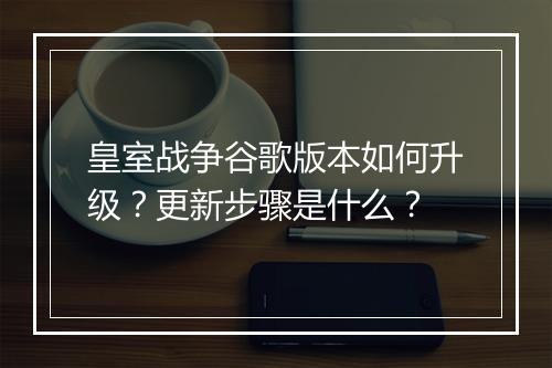 皇室战争谷歌版本如何升级?更新步骤是什么?