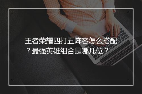 王者荣耀四打五阵容怎么搭配?最强英雄组合是哪几位?