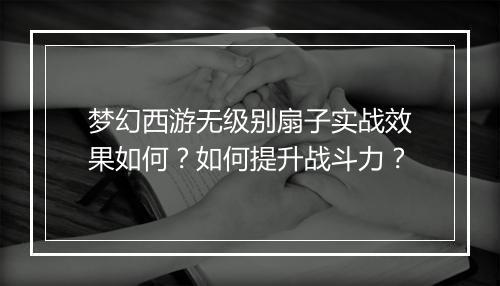 梦幻西游无级别扇子实战效果如何?如何提升战斗力?