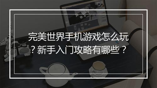 完美世界手机游戏怎么玩?新手入门攻略有哪些?