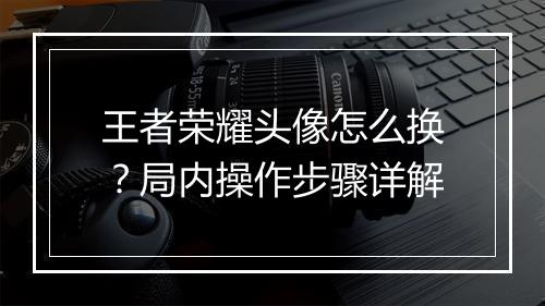 王者荣耀头像怎么换?局内操作步骤详解