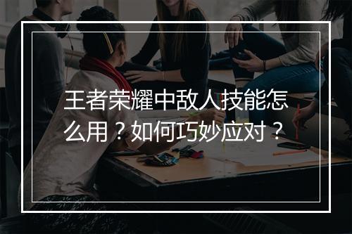 王者荣耀中敌人技能怎么用?如何巧妙应对?