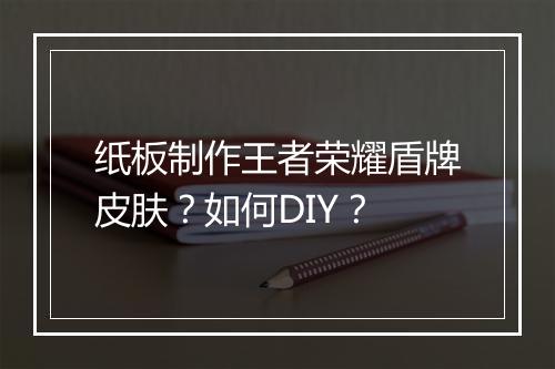 纸板制作王者荣耀盾牌皮肤？如何DIY？