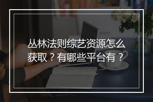 丛林法则综艺资源怎么获取?有哪些平台有?