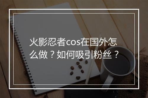 火影忍者cos在国外怎么做?如何吸引粉丝?