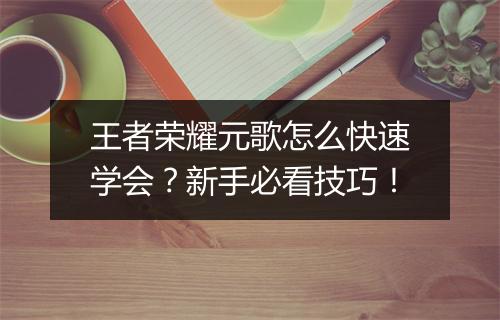 王者荣耀元歌怎么快速学会?新手必看技巧!