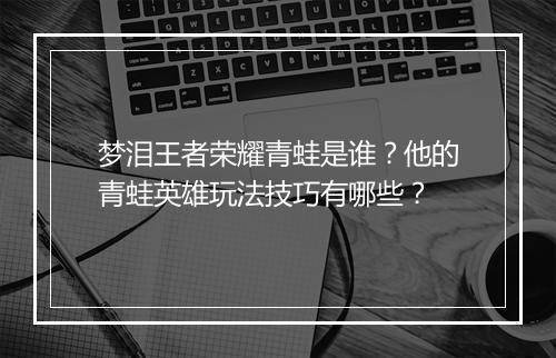 梦泪王者荣耀青蛙是谁?他的青蛙英雄玩法技巧有哪些?