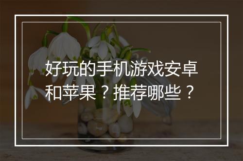 好玩的手机游戏安卓和苹果?推荐哪些?