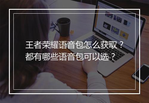 王者荣耀语音包怎么获取?都有哪些语音包可以选?