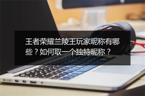 王者荣耀兰陵王玩家昵称有哪些？如何取一个独特昵称？