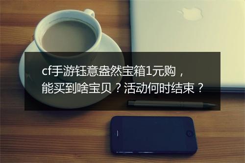 cf手游钰意盎然宝箱1元购,能买到啥宝贝?活动何时结束?