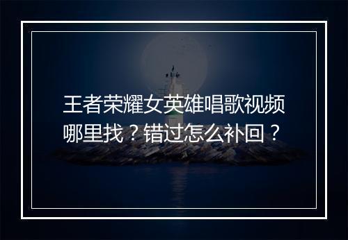 王者荣耀女英雄唱歌视频哪里找？错过怎么补回？