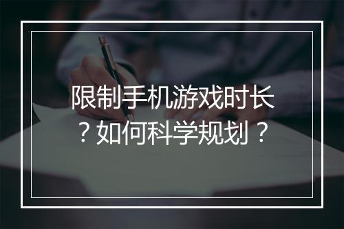 限制手机游戏时长？如何科学规划？