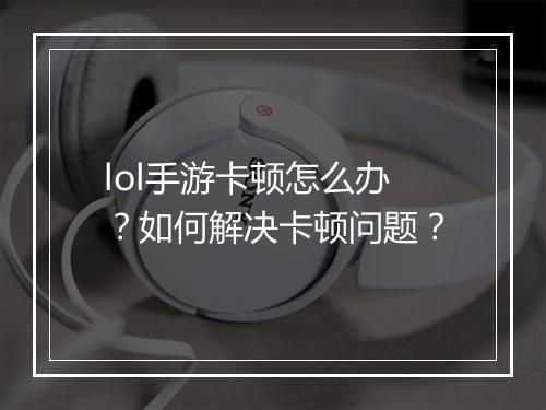 lol手游卡顿怎么办？如何解决卡顿问题？