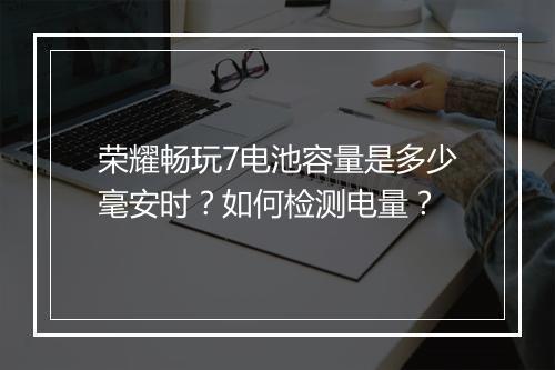 荣耀畅玩7电池容量是多少毫安时？如何检测电量？