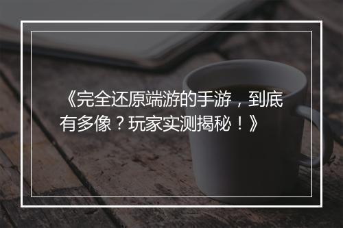 《完全还原端游的手游，到底有多像？玩家实测揭秘！》