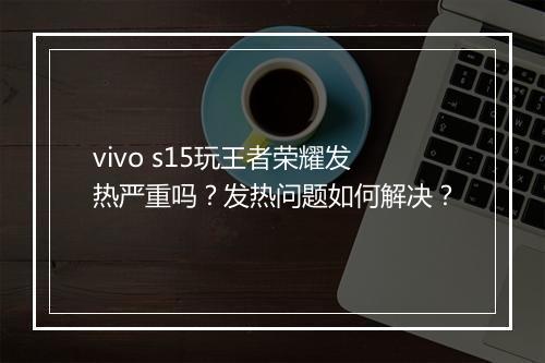 vivo s15玩王者荣耀发热严重吗?发热问题如何解决?