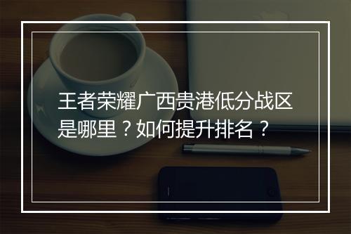 王者荣耀广西贵港低分战区是哪里?如何提升排名?