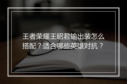 王者荣耀王昭君输出装怎么搭配？适合哪些英雄对抗？