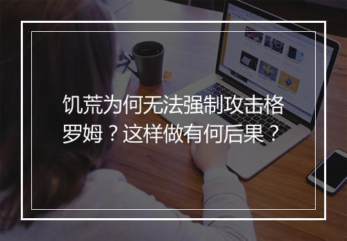 饥荒为何无法强制攻击格罗姆?这样做有何后果?