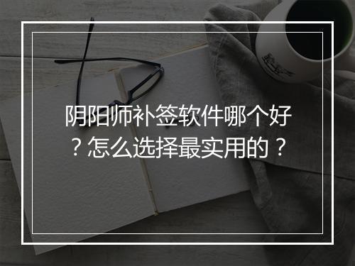 阴阳师补签软件哪个好?怎么选择最实用的?