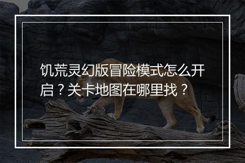 饥荒灵幻版冒险模式怎么开启？关卡地图在哪里找？