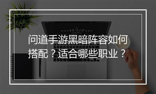 问道手游黑暗阵容如何搭配？适合哪些职业？