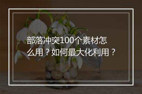 部落冲突100个素材怎么用?如何最大化利用?