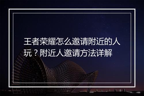 王者荣耀怎么邀请附近的人玩？附近人邀请方法详解