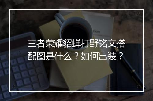 王者荣耀貂蝉打野铭文搭配图是什么?如何出装?