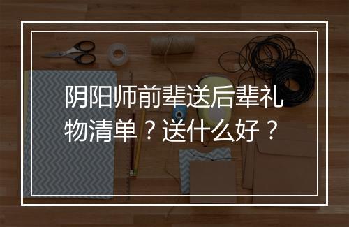 阴阳师前辈送后辈礼物清单？送什么好？