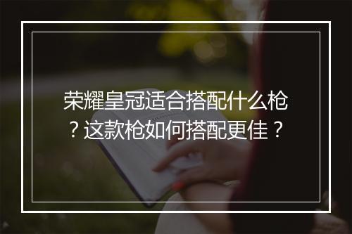 荣耀皇冠适合搭配什么枪?这款枪如何搭配更佳?