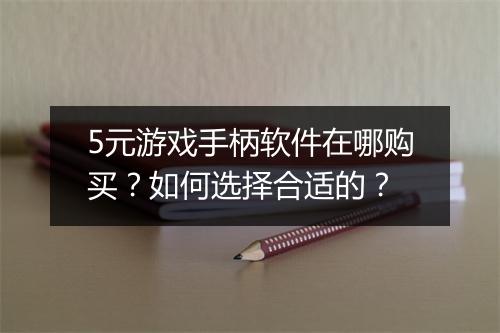 5元游戏手柄软件在哪购买？如何选择合适的？