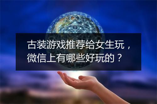 古装游戏推荐给女生玩,微信上有哪些好玩的?