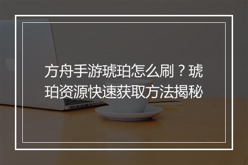 方舟手游琥珀怎么刷?琥珀资源快速获取方法揭秘