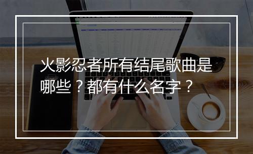 火影忍者所有结尾歌曲是哪些?都有什么名字?