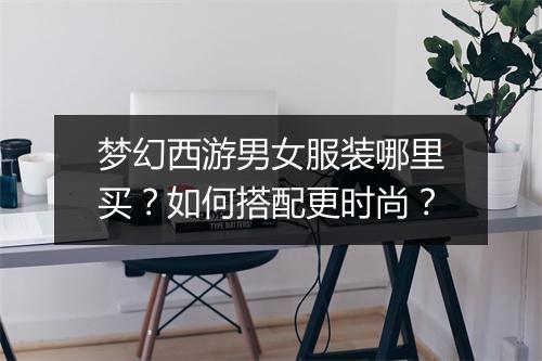 梦幻西游男女服装哪里买?如何搭配更时尚?