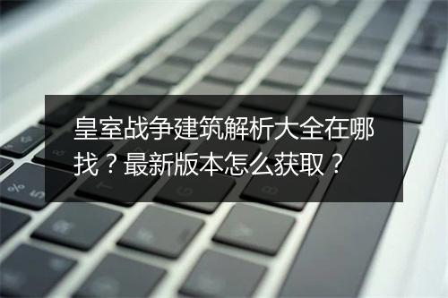 皇室战争建筑解析大全在哪找？最新版本怎么获取？
