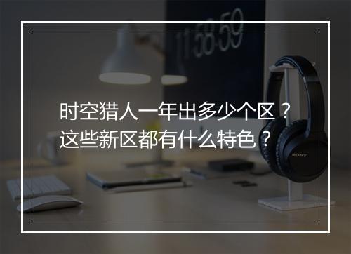时空猎人一年出多少个区?这些新区都有什么特色?