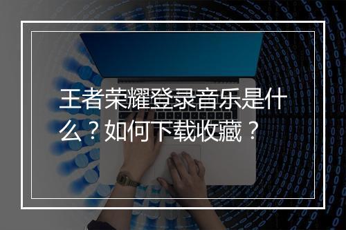 王者荣耀登录音乐是什么？如何下载收藏？