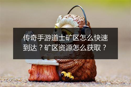 传奇手游道士矿区怎么快速到达？矿区资源怎么获取？