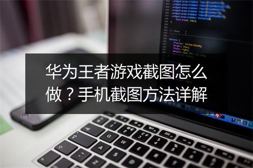 华为王者游戏截图怎么做?手机截图方法详解