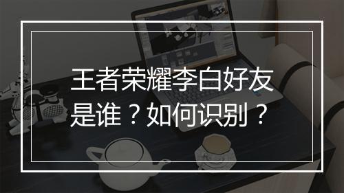 王者荣耀李白好友是谁？如何识别？