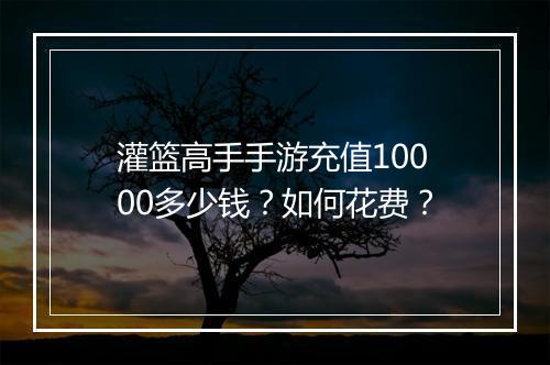 灌篮高手手游充值10000多少钱?如何花费?