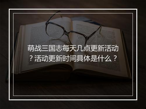 萌战三国志每天几点更新活动?活动更新时间具体是什么?