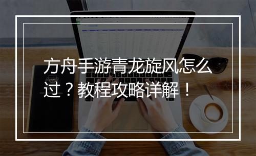 方舟手游青龙旋风怎么过?教程攻略详解!