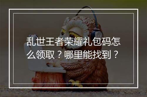 乱世王者荣耀礼包码怎么领取?哪里能找到?