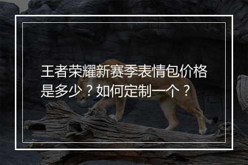 王者荣耀新赛季表情包价格是多少?如何定制一个?