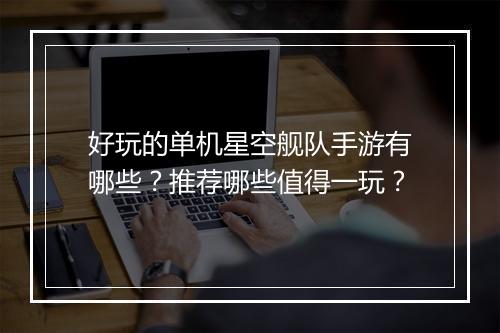 好玩的单机星空舰队手游有哪些?推荐哪些值得一玩?